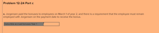 Problem 12-24 Part c. Jorgensen paid the bonuses to employees on March 1 of year 2, and there is a requirement that the emplo