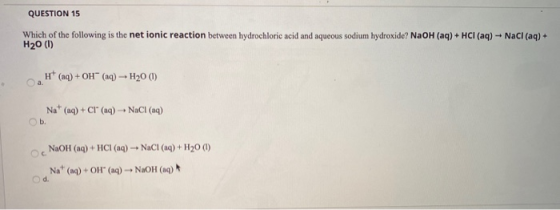 QUESTION 15 Which of the following is the net ionic reaction between hydrochloric acid and aqueous sodium hydroxide? NaOH(aq)
