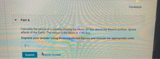 Constants Part A Calculate the period of a satellite orbiting the Moon, 97 km above the Moons surface. Ignore effects of the