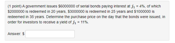 (1 point) A government issues $6000000 of serial bonds paying interest at j1 = 4%, of which $2000000 is redeemed in 20 years,