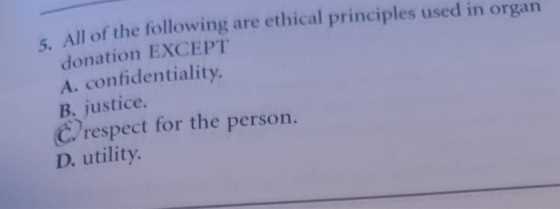 5. All of the following are ethical principles used in organ donation EXCEPT A. confidentiality. B. justice. Crespect for the