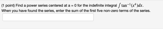 (1 point) Find a power series centered at a = 0 for the indefinite integral ſtan-(x4)dx. When you have found the series, ente