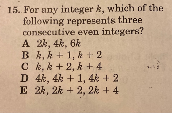 15. For any integer k, which of the following represents three consecutive even integers? A 2k, 4k, 6k B k, k + 1, k + 2 C k,