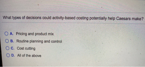 What types of decisions could activity-based costing potentially help Caesars make? O A. Pricing and product mix OB. Routine