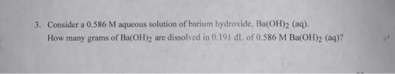 3. Consider a 0.586 M aqueous solution of barium hydroxide, Ba(OH)2 (aq). How many grams of Ba(OH)2 are dissolved in 0.191 dl