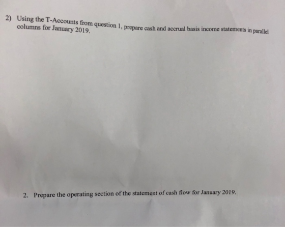 Using the T-Accounts from question columns for January 2019. 2) on 1, prepare cash and accrual basis income statements in paallel and accrual 2. Prepare the operating section of the statement of cash flow for January 2019