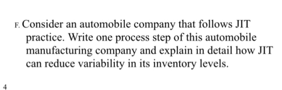 F. Consider an automobile company that follows JIT practice. Write one process step of this automobile manufacturing company and explain in detail how JIT can reduce variability in its inventory levels. 4