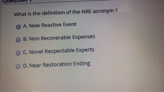QuesLIUI What is the definition of the NRE acronym ? O A. New Reactive Event B. Non Recoverable Expenses O C. Novel Respectab