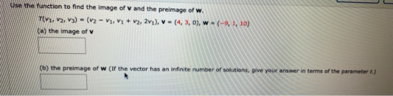 Use the function to find the image of V and the preimage of W. T(V1, V2, V3) = (v2 - V1, V1 + V2, 2v1), V = (4,3,0), w = (-9,