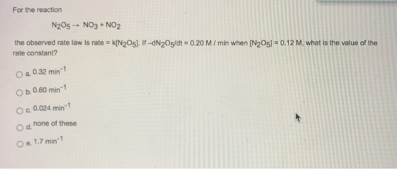 For the reaction N205 - NO3 + NO2 the observed rate law is rate = k[N205]. If-dN205/dt = 0.20 M / min when [N205] = 0.12 M, w