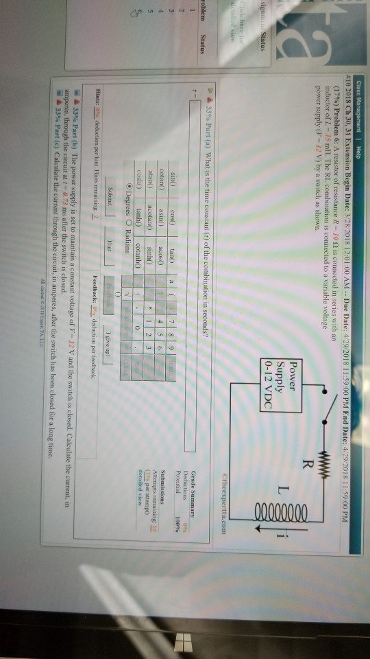(17%) Problem 6: A resistor of resistance R-70 ? is connected in series with an inductor of L- 15 mlH. The RI combination is connected to a variable voltage power supply (V- 12 V) by a switch as shown. Power Supply 0-12 VDC Otheexpertta.com Potential 100% Hint amperes, through the circuit at r- 0.73 ms after the s h is closed.