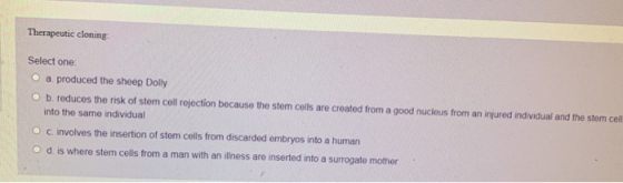 Therapeutic cloning Select one a produced the sheep Dolly ob reduces the risk of stem cell rejection because the stem cells a