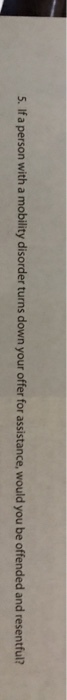 5. If a person with a mobility disorder turns down your offer for assistance, would you be offended and resentful?