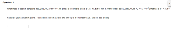 Question 2 What mass of sodium benzoate (NaC6H5COO, MM = 144. 11 g/mol) is required to create a 125. mL buffer with 1.30 M be