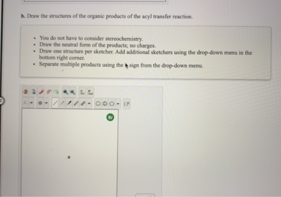b. Draw the structures of the organic products of the acyl transfer reaction. You do not have to consider stereochemistry. Dr