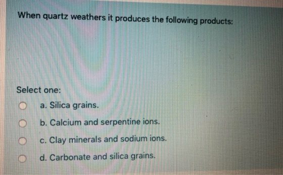 When quartz weathers it produces the following products: Select one: a. Silica grains. b. Calcium and serpentine ions. c. Cla