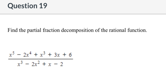 Question 19 Find the partial fraction decomposition of the rational function. x5 – 2x4 + x3 + 3x + 6 x3 – 2x2 + x - 2