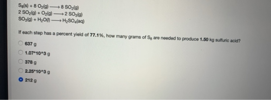 Sg(s) + 8 O2(g) → SO2(g) 2 SO2(g) + O2(g) +2 SO3(g) SO3(g) + H200) —H2SO4(aq) If each step has a percent yield of 77.1%, how