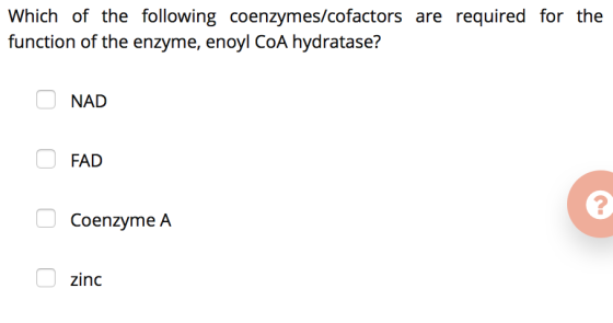 Which of the following coenzymes/cofactors are required for the function of the enzyme, enoyl CoA hydratase? O NAD FAD Coenzy