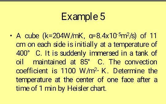 Example 5 • A cube (k=204W/mK, đ=8.4x10-5m-/s) of 11 cm on each side is initially at a temperature of 400° C. It is suddenly