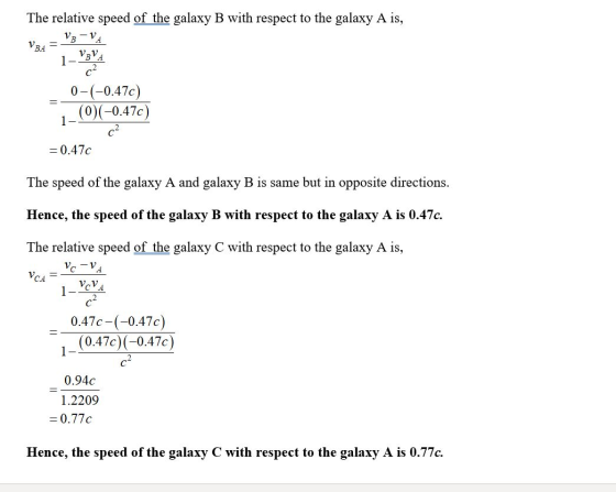The relative speed of the galaxy B with respect to the galaxy A is, 0-(-0.47c) 1-(0)(-0.47c) = 0.470 The speed of the galaxy