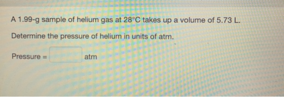 A 1.99-g sample of helium gas at 28°C takes up a volume of 5.73 L. Determine the pressure of helium in units of atm. Pressure