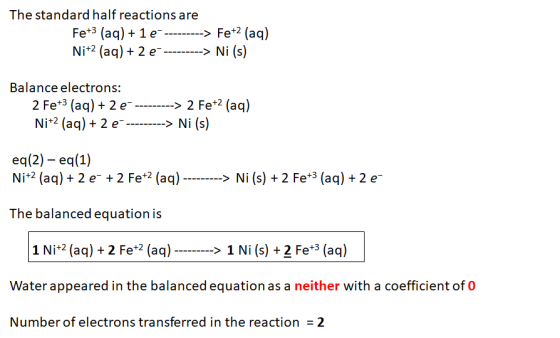 The standard half reactions are Fe+3 (aq) + 1 e ---------> Fe+2 (aq) Ni+2 (aq) + 2 e ---------> Ni (s) Balance electrons: 2 F