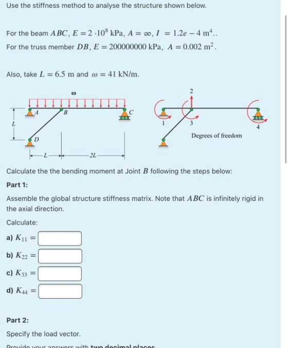 Use the stiffness method to analyse the structure shown below. For the beam ABC, E = 2 -108 kPa, A = 0,1 = 1.2e - 4 mº.. For