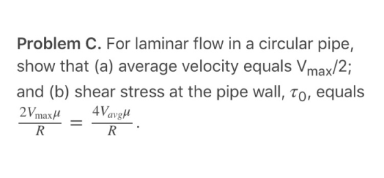 Problem C. For laminar flow in a circular pipe, show that (a) average velocity equals Vmax/2; and (b) shear stress at the pipe wall, To, equals avgh