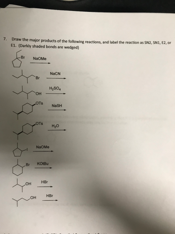 7. Draw the major products of the following reactions, and label the reaction as SN2, SN1, E2 E1. (Darkly shaded bonds are wedged) Br NaOMe NaCN H2SO4 OTs NaSH OTs H20 NaOMe Br KOtBu OH HBr HBr OH