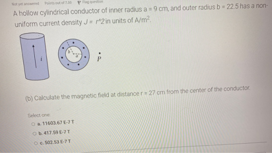 Not yet answered Points out of 7.00 Flag question A hollow cylindrical conductor of inner radius a = 9 cm, and outer radius b