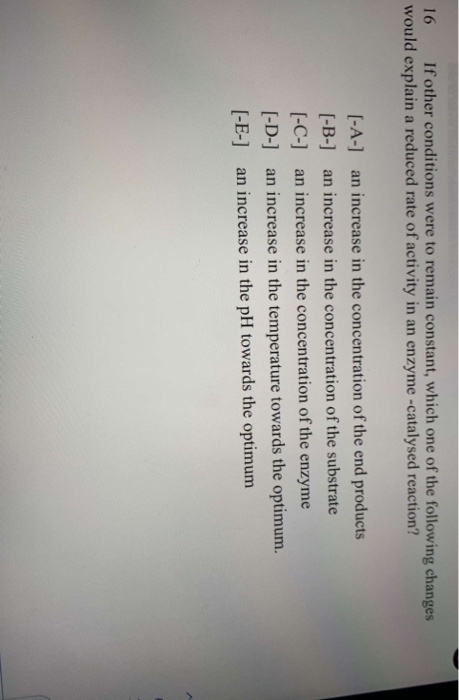 16 If other conditions were to remain constant, which one of the following changes would explain a reduced rate of activity i