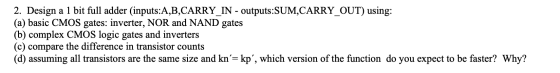 2. Design a 1 bit full adder (inputs:A,B,CARRY_IN - outputs:SUM,CARRY_OUT) using: (a) basic CMOS gates: inverter, NOR and NAN