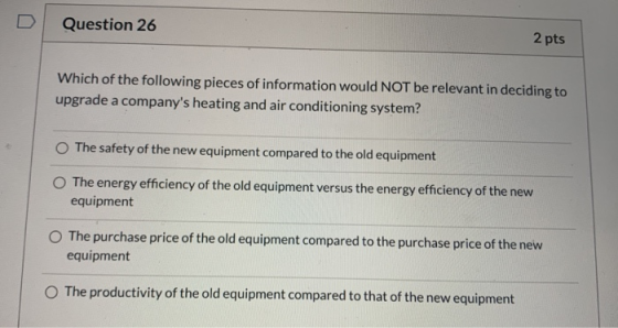 Question 26 2 pts Which of the following pieces of information would NOT be relevant in deciding to upgrade a companys heati