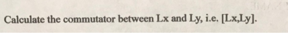 MA Calculate the commutator between Lx and Ly, i.e. [Lx,Ly].