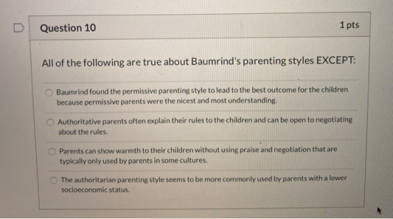Question 10 1 pts All of the following are true about Baumrinds parenting styles EXCEPT: Baumrind found the permissive paren
