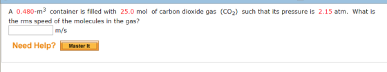 A 0.480-m3 container is filled with 25.0 mol of carbon dioxide gas (CO2) such that its pressure is 2.15 atm. What is the rms speed of the molecules in the gas? m/s Iri Need Help? Master It