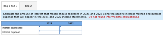 Req 1 and 3 Reg 2 Calculate the amount of interest that Mason should capitalize in 2021 and 2022 using the specific interest