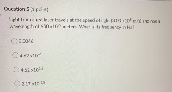 Question 5 (1 point) Light from a red laser travels at the speed of light (3.00 x108 m/s) and has a wavelength of 650 x10-9 m