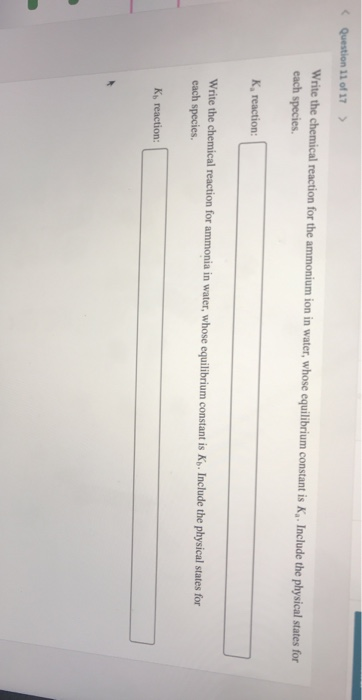 Question 11 of 17 > Write the chemical reaction for the ammonium ion in water, whose equilibrium constant is K, Include the p