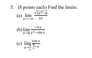5. (8 points each) Find the limits: V3x2-6 (a) lim X-00 2x -9X (b) lim x=0x2-sinx COS X (c) lim x X- 2 2