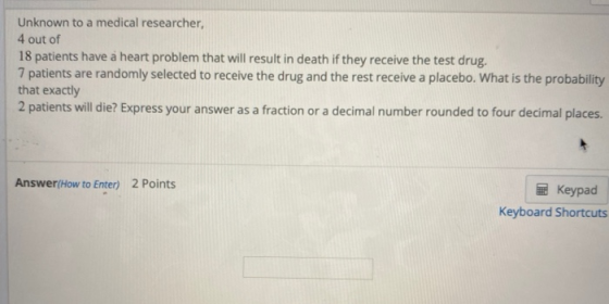 Unknown to a medical researcher, 4 out of 18 patients have a heart problem that will result in death if they receive the test