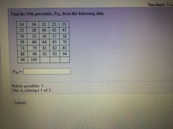 Timelimit: 3 h Find the 34th percentile, P34, from the following data 14 25 50 59 74 88 96 16 28 53 60 79 90 100 21 22 40 42