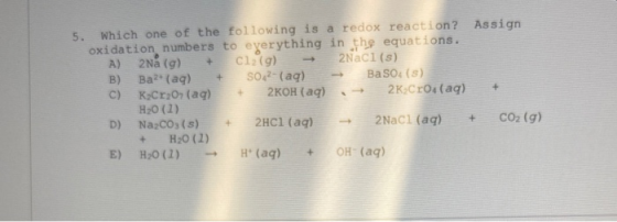 5. Which one of the following is a redox reaction? Assign oxidation numbers to everything in the equations. A) 2Na (g) + Cl2(