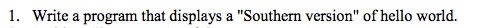 l. Write a program that displays a Southern version of hello world.