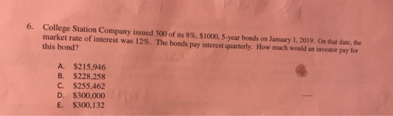 6. College Station Company issued 300 of its 8%, $1000, 5-year bonds on January 1, 2019. On that date, the market rate of int