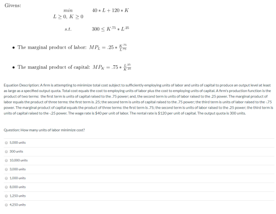Givens: 40 * L + 120 * K min L>0, K>0 300 < K.75* L 25 • The marginal product of labor: MPL = .25 * :75 • The marginal produc