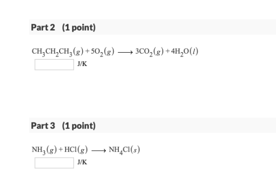 Part 2 (1 point) CH, CH CH2(g) +502(g) J/K + 3C02(g) + 4H20(1) Part 3 (1 point) NH3(g) +HCI(g) —NH4Cl(s) J/K