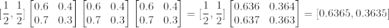 [\frac{1}{2},\frac{1}{2}]\begin{bmatrix} 0.6& 0.4\\ 0.7& 0.3\end{bmatrix}\begin{bmatrix} 0.6& 0.4\\ 0.7& 0.3\end{bmatrix}\begin{bmatrix} 0.6& 0.4\\ 0.7& 0.3\end{bmatrix}=[\frac{1}{2},\frac{1}{2}]\begin{bmatrix} 0.636& 0.364\\ 0.637& 0.363\end{bmatrix}=[0.6365,0.3635 ]