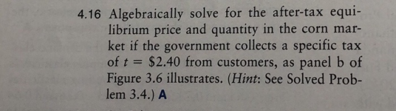 4.16 Algebraically solve for the after-tax equi- librium price and quantity in the corn mar- ket if the government collects a